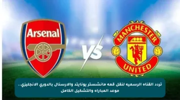 تردد القناة الرسمية لنقل قمة مانشستر يونايتد والأرسنال بالدوري الإنجليزي.. موعد المباراة والتشكيل الكامل